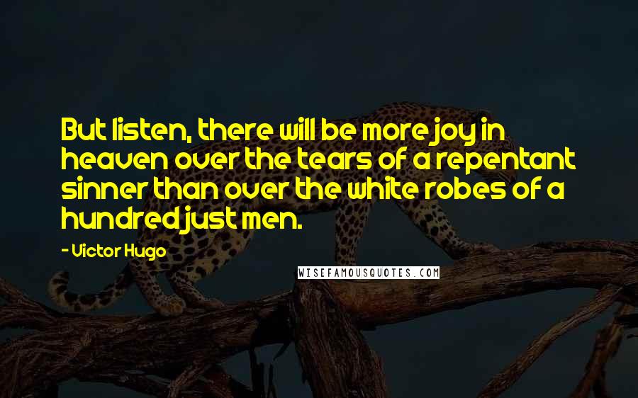 Victor Hugo Quotes: But listen, there will be more joy in heaven over the tears of a repentant sinner than over the white robes of a hundred just men.