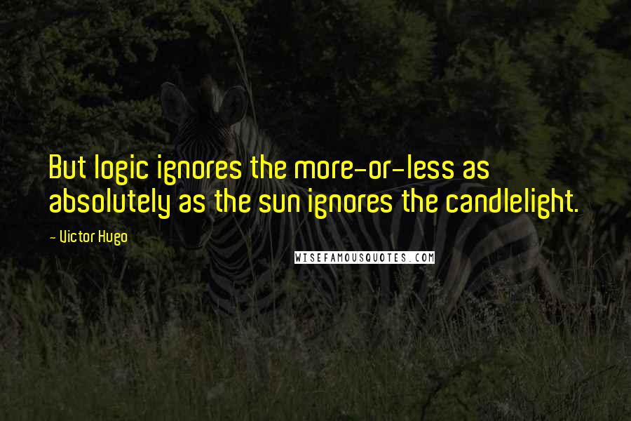 Victor Hugo Quotes: But logic ignores the more-or-less as absolutely as the sun ignores the candlelight.