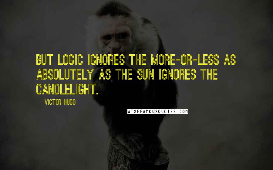 Victor Hugo Quotes: But logic ignores the more-or-less as absolutely as the sun ignores the candlelight.