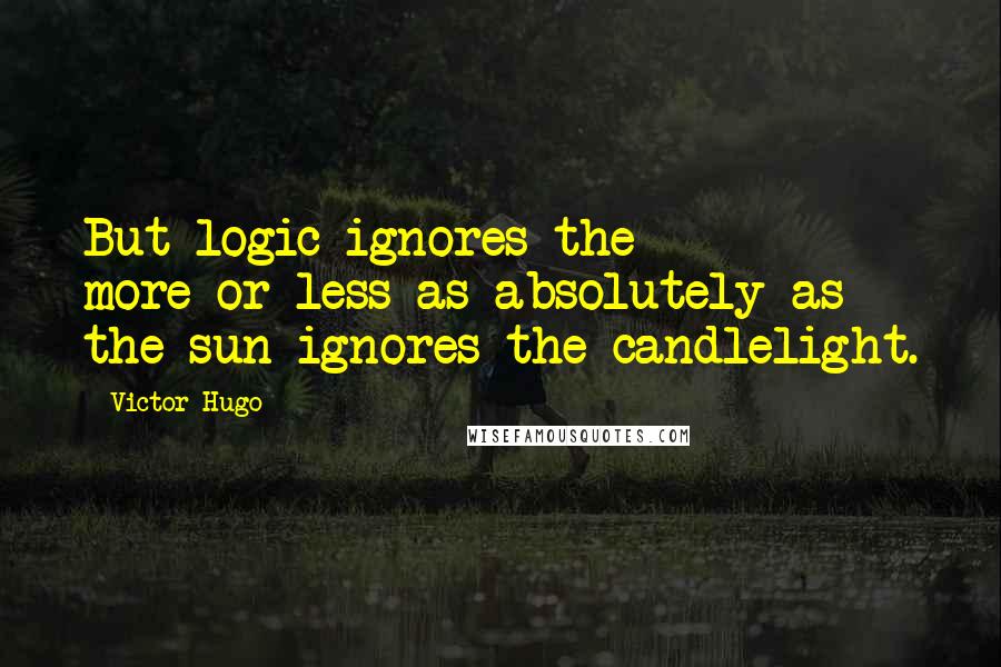 Victor Hugo Quotes: But logic ignores the more-or-less as absolutely as the sun ignores the candlelight.