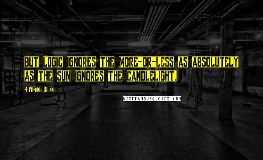 Victor Hugo Quotes: But logic ignores the more-or-less as absolutely as the sun ignores the candlelight.