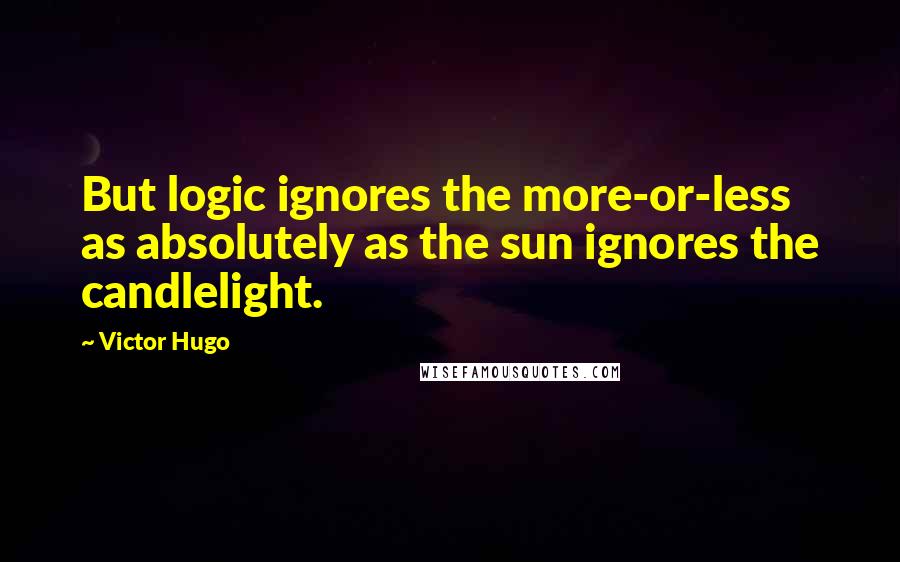 Victor Hugo Quotes: But logic ignores the more-or-less as absolutely as the sun ignores the candlelight.