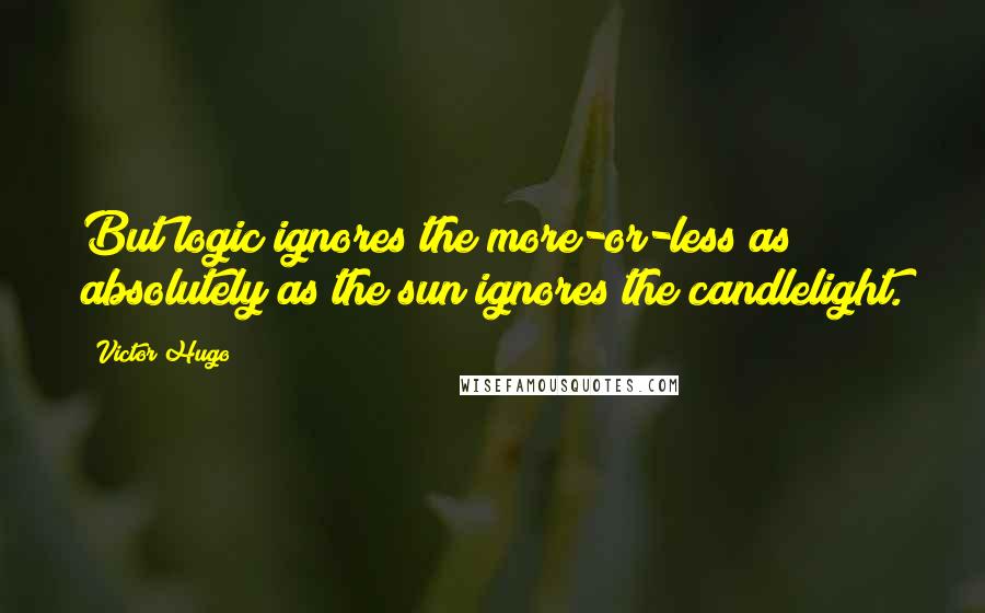 Victor Hugo Quotes: But logic ignores the more-or-less as absolutely as the sun ignores the candlelight.