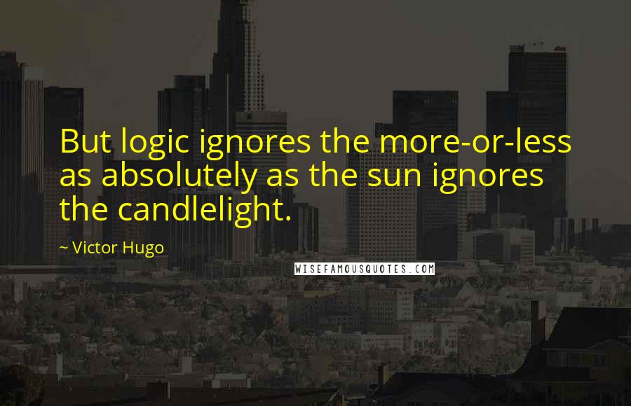 Victor Hugo Quotes: But logic ignores the more-or-less as absolutely as the sun ignores the candlelight.