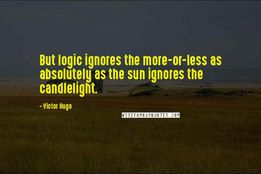 Victor Hugo Quotes: But logic ignores the more-or-less as absolutely as the sun ignores the candlelight.