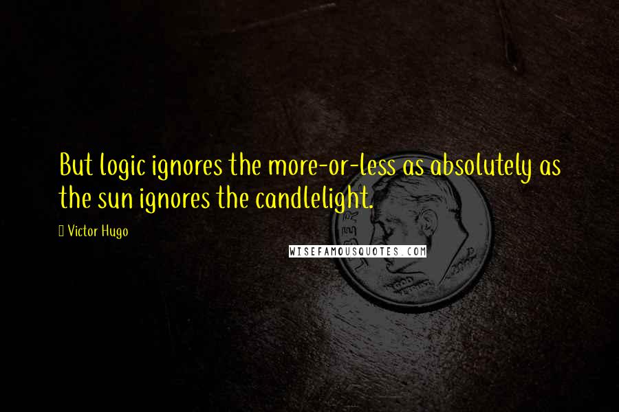 Victor Hugo Quotes: But logic ignores the more-or-less as absolutely as the sun ignores the candlelight.