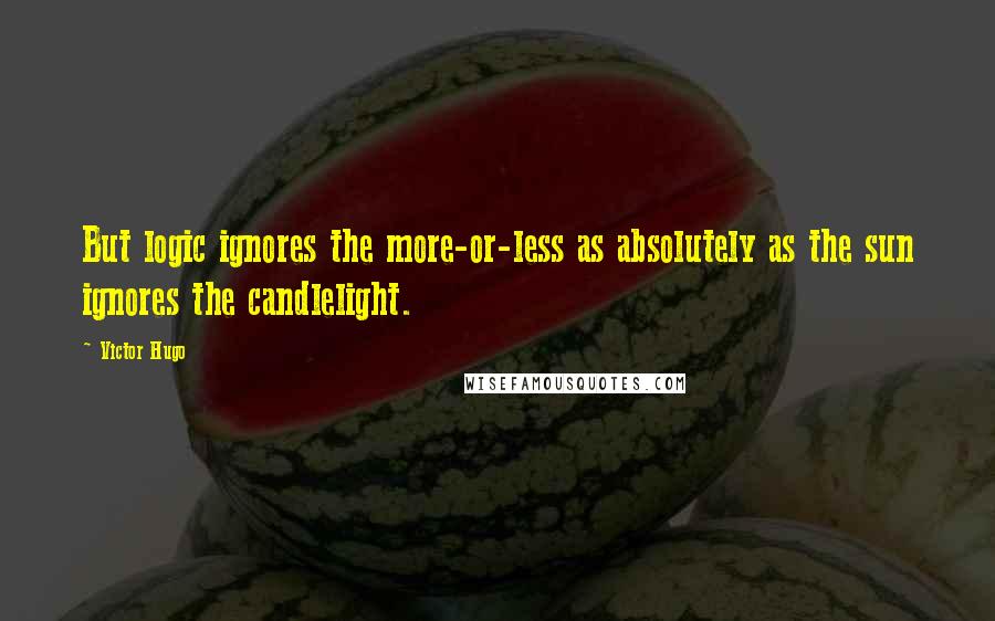 Victor Hugo Quotes: But logic ignores the more-or-less as absolutely as the sun ignores the candlelight.