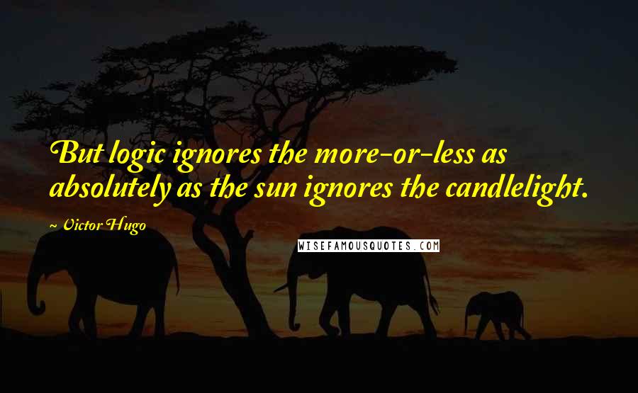 Victor Hugo Quotes: But logic ignores the more-or-less as absolutely as the sun ignores the candlelight.