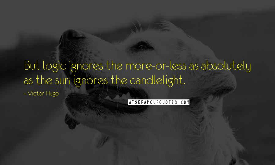 Victor Hugo Quotes: But logic ignores the more-or-less as absolutely as the sun ignores the candlelight.