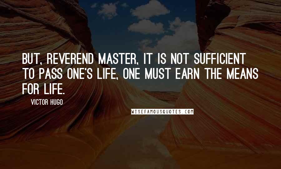 Victor Hugo Quotes: But, reverend master, it is not sufficient to pass one's life, one must earn the means for life.