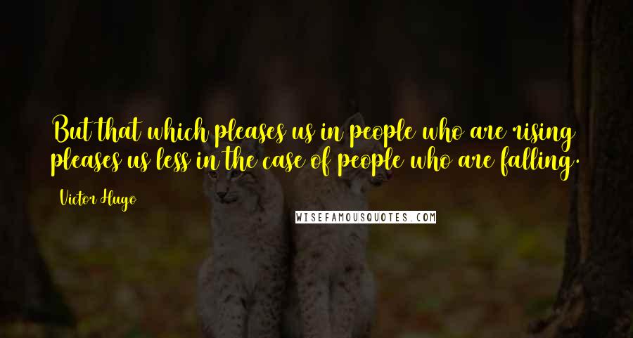 Victor Hugo Quotes: But that which pleases us in people who are rising pleases us less in the case of people who are falling.