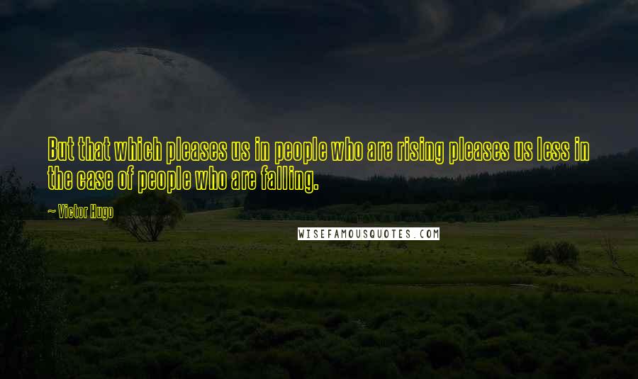 Victor Hugo Quotes: But that which pleases us in people who are rising pleases us less in the case of people who are falling.