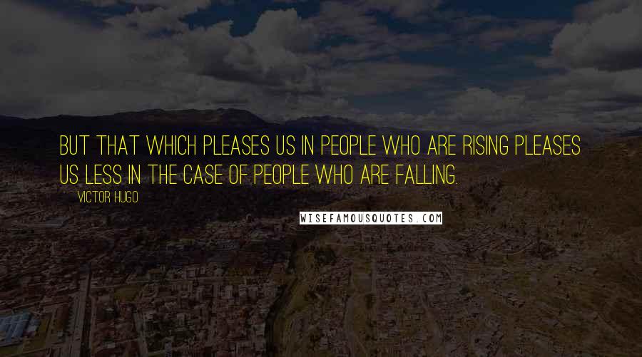 Victor Hugo Quotes: But that which pleases us in people who are rising pleases us less in the case of people who are falling.