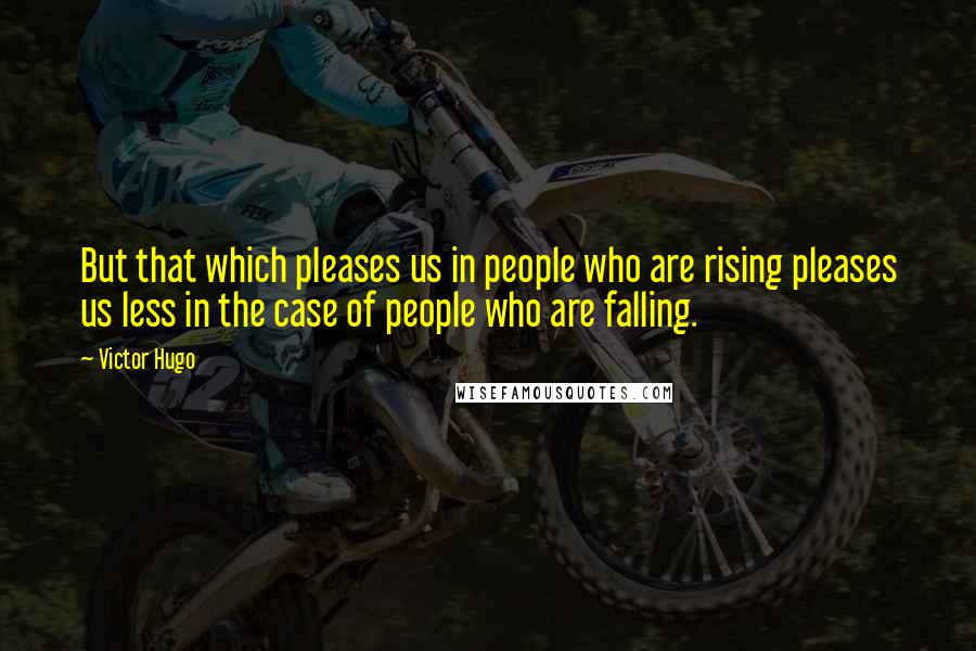 Victor Hugo Quotes: But that which pleases us in people who are rising pleases us less in the case of people who are falling.