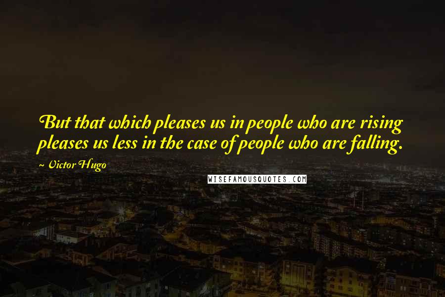 Victor Hugo Quotes: But that which pleases us in people who are rising pleases us less in the case of people who are falling.