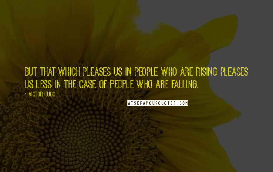 Victor Hugo Quotes: But that which pleases us in people who are rising pleases us less in the case of people who are falling.