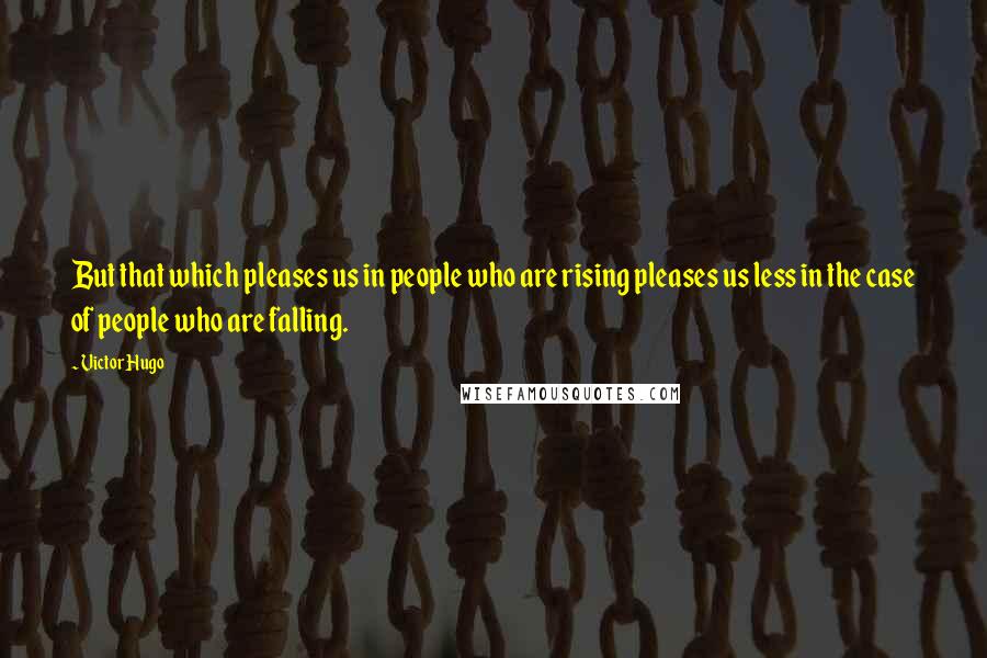 Victor Hugo Quotes: But that which pleases us in people who are rising pleases us less in the case of people who are falling.