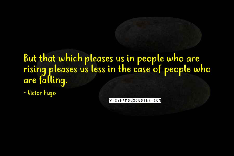 Victor Hugo Quotes: But that which pleases us in people who are rising pleases us less in the case of people who are falling.