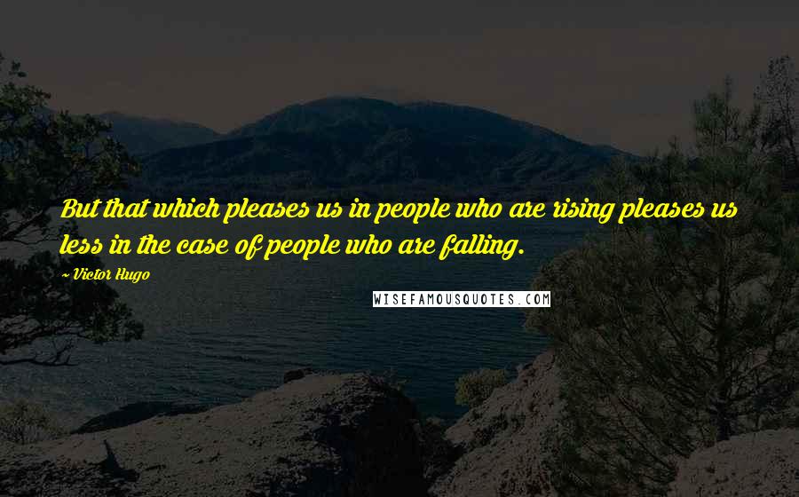 Victor Hugo Quotes: But that which pleases us in people who are rising pleases us less in the case of people who are falling.