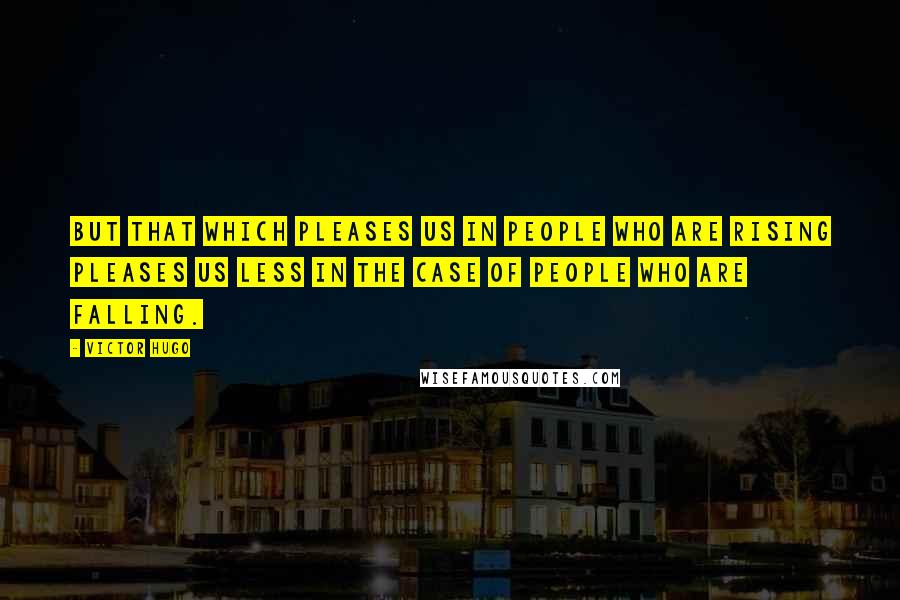 Victor Hugo Quotes: But that which pleases us in people who are rising pleases us less in the case of people who are falling.