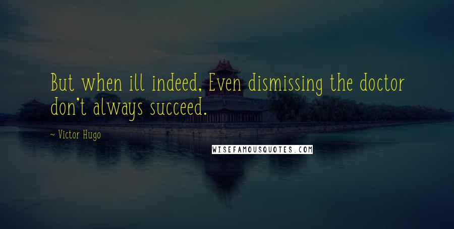 Victor Hugo Quotes: But when ill indeed, Even dismissing the doctor don't always succeed.