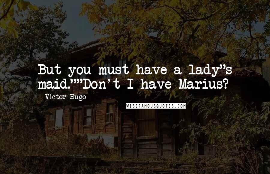 Victor Hugo Quotes: But you must have a lady"s maid.""Don't I have Marius?