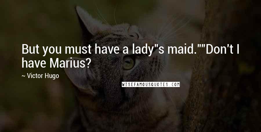 Victor Hugo Quotes: But you must have a lady"s maid.""Don't I have Marius?