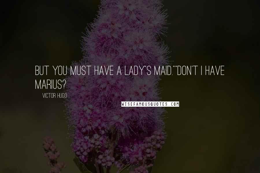 Victor Hugo Quotes: But you must have a lady"s maid.""Don't I have Marius?
