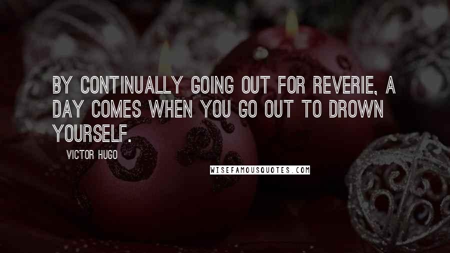 Victor Hugo Quotes: By continually going out for reverie, a day comes when you go out to drown yourself.