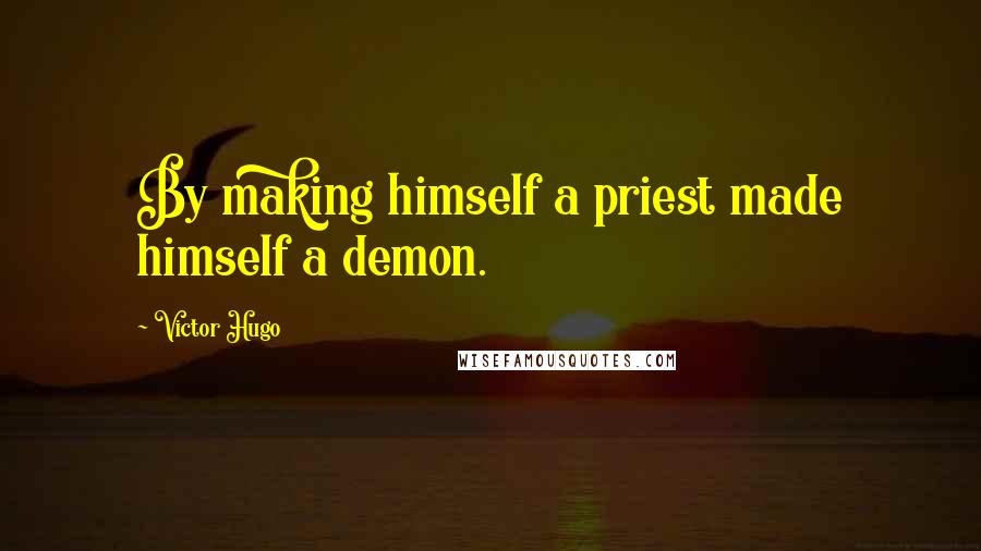 Victor Hugo Quotes: By making himself a priest made himself a demon.