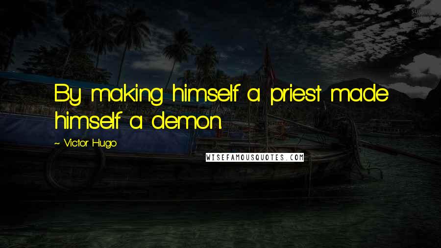 Victor Hugo Quotes: By making himself a priest made himself a demon.