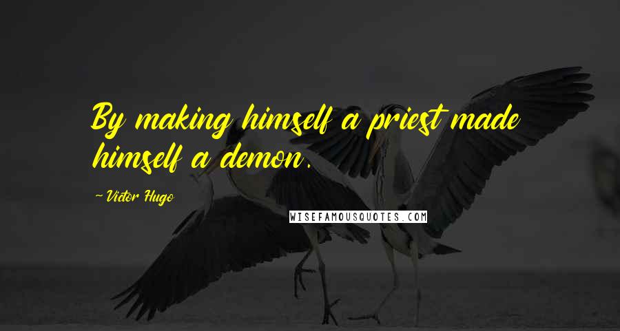 Victor Hugo Quotes: By making himself a priest made himself a demon.