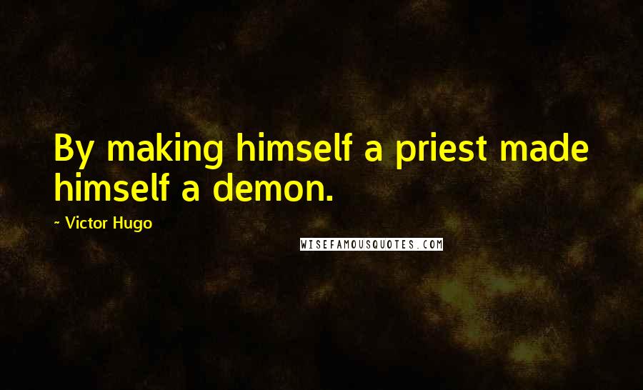 Victor Hugo Quotes: By making himself a priest made himself a demon.