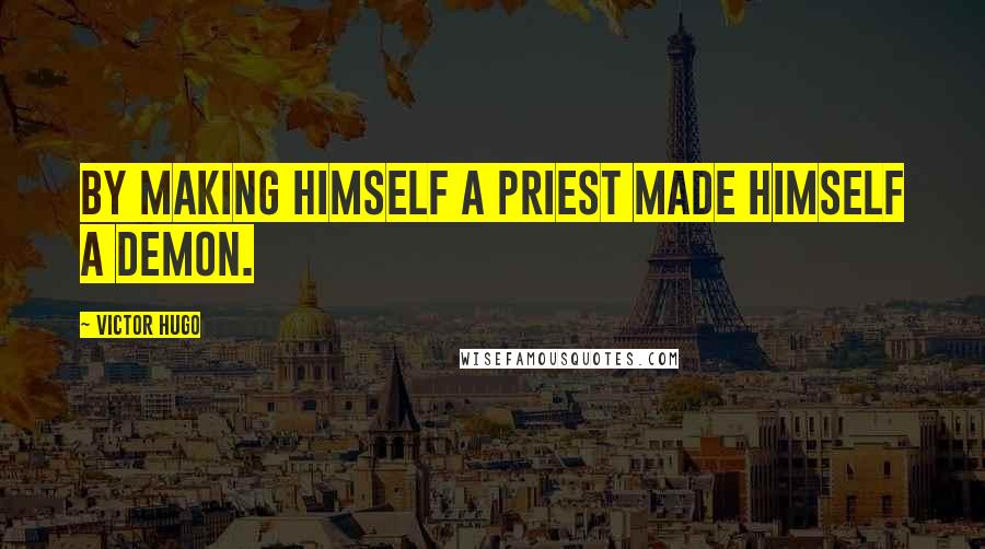 Victor Hugo Quotes: By making himself a priest made himself a demon.