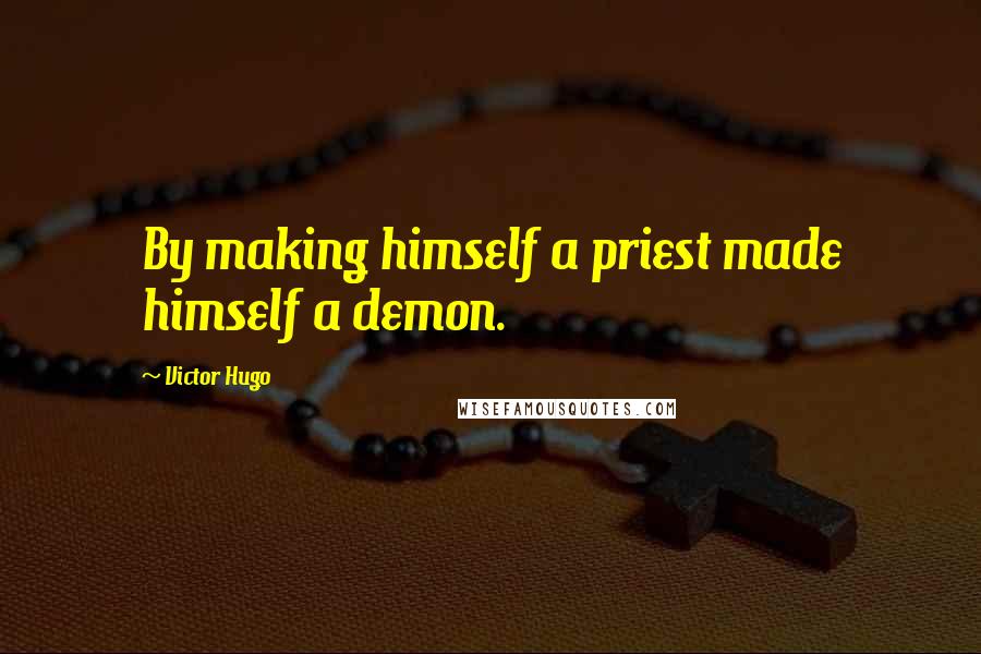 Victor Hugo Quotes: By making himself a priest made himself a demon.