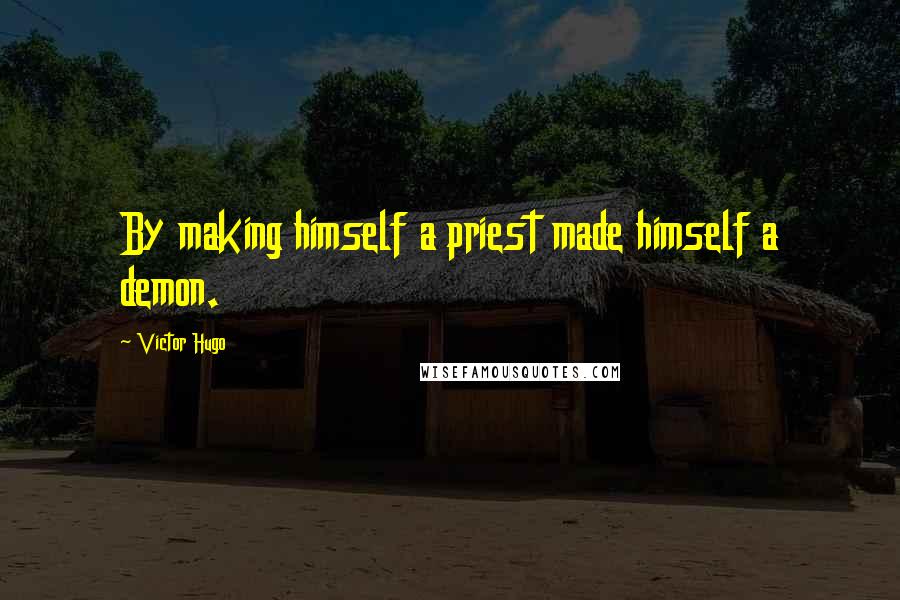 Victor Hugo Quotes: By making himself a priest made himself a demon.