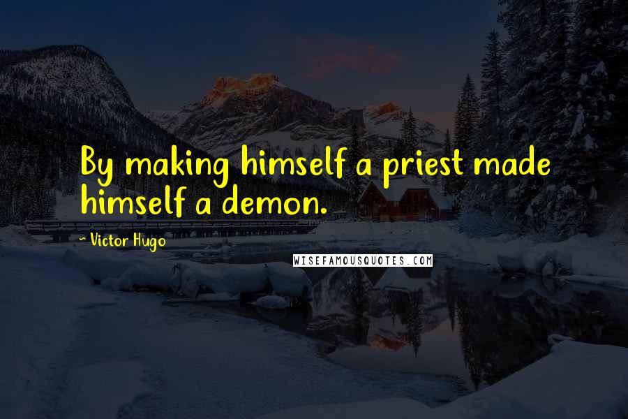 Victor Hugo Quotes: By making himself a priest made himself a demon.