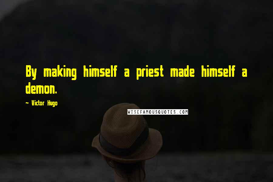 Victor Hugo Quotes: By making himself a priest made himself a demon.