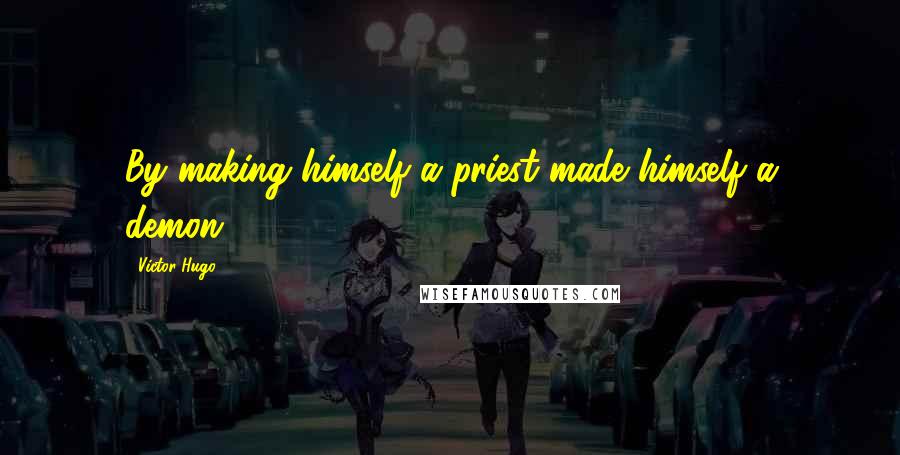 Victor Hugo Quotes: By making himself a priest made himself a demon.