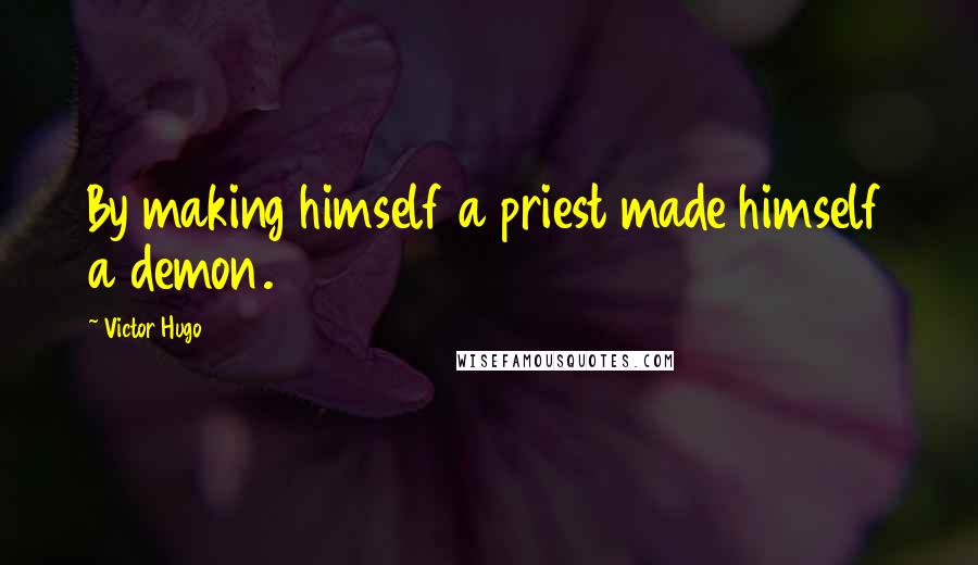 Victor Hugo Quotes: By making himself a priest made himself a demon.