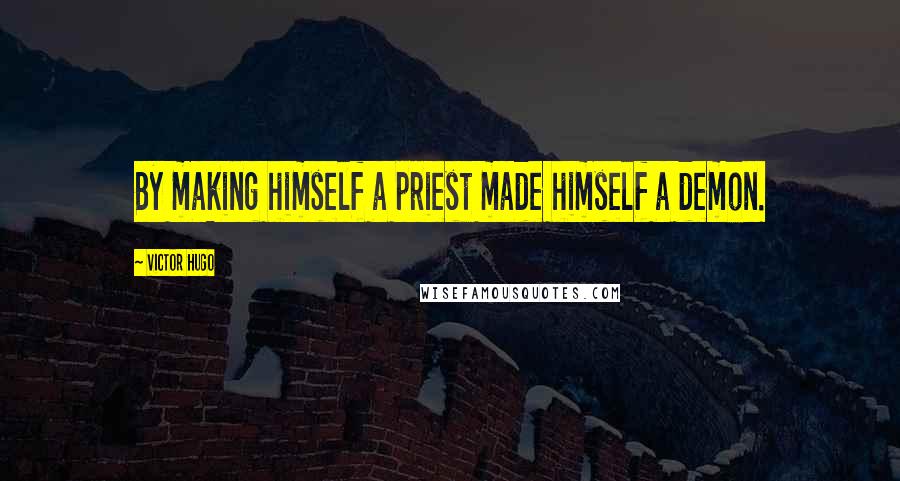 Victor Hugo Quotes: By making himself a priest made himself a demon.