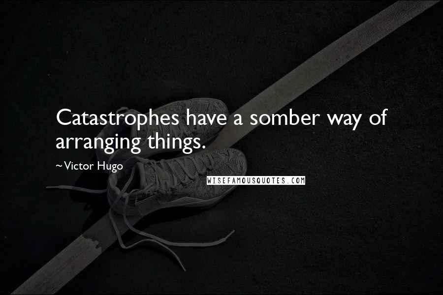 Victor Hugo Quotes: Catastrophes have a somber way of arranging things.