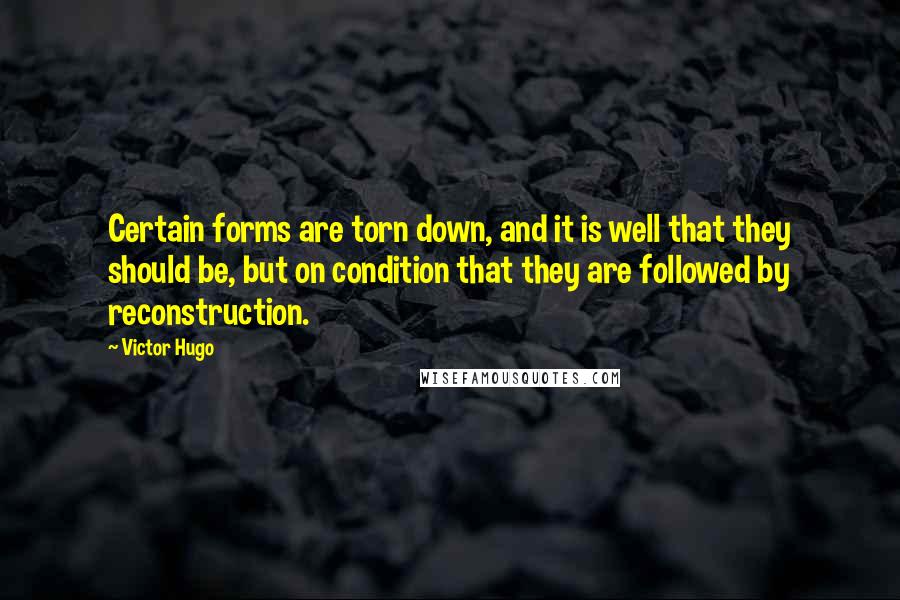 Victor Hugo Quotes: Certain forms are torn down, and it is well that they should be, but on condition that they are followed by reconstruction.