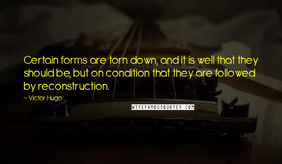 Victor Hugo Quotes: Certain forms are torn down, and it is well that they should be, but on condition that they are followed by reconstruction.