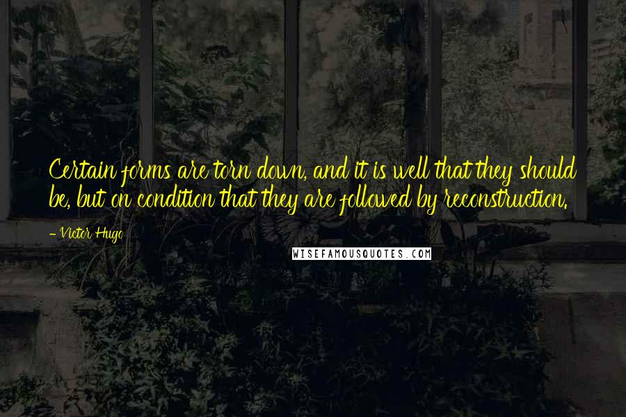 Victor Hugo Quotes: Certain forms are torn down, and it is well that they should be, but on condition that they are followed by reconstruction.