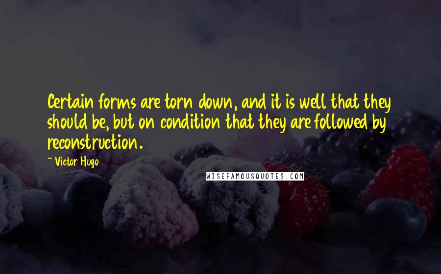 Victor Hugo Quotes: Certain forms are torn down, and it is well that they should be, but on condition that they are followed by reconstruction.