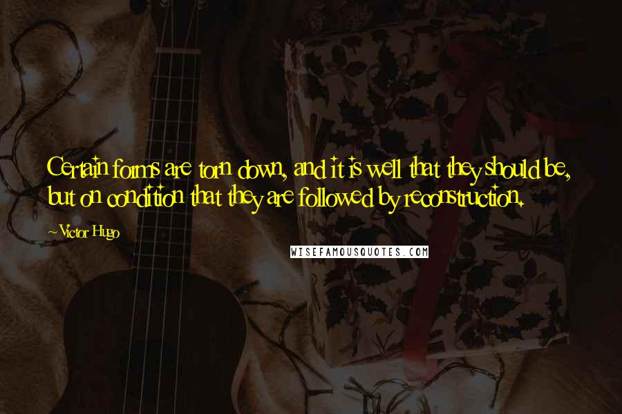 Victor Hugo Quotes: Certain forms are torn down, and it is well that they should be, but on condition that they are followed by reconstruction.