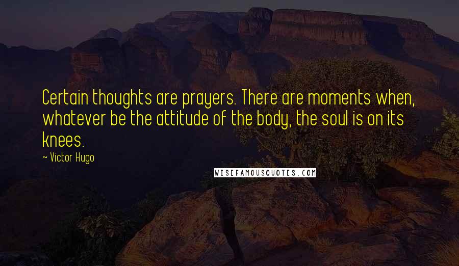 Victor Hugo Quotes: Certain thoughts are prayers. There are moments when, whatever be the attitude of the body, the soul is on its knees.