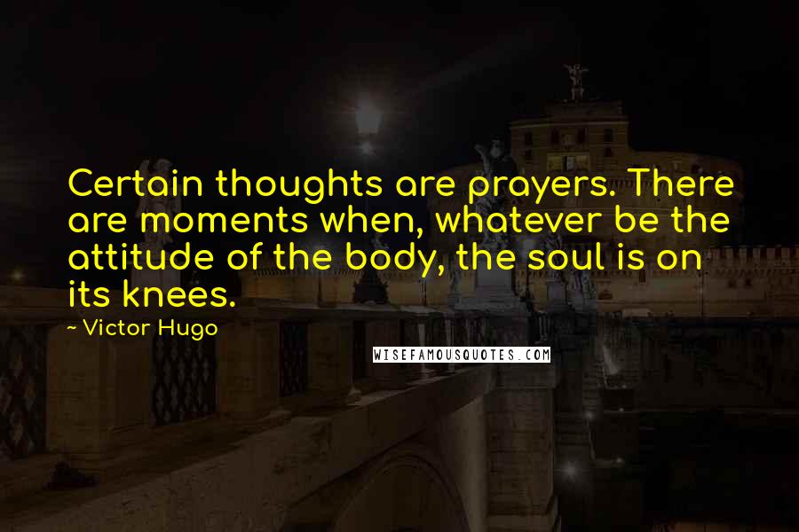 Victor Hugo Quotes: Certain thoughts are prayers. There are moments when, whatever be the attitude of the body, the soul is on its knees.
