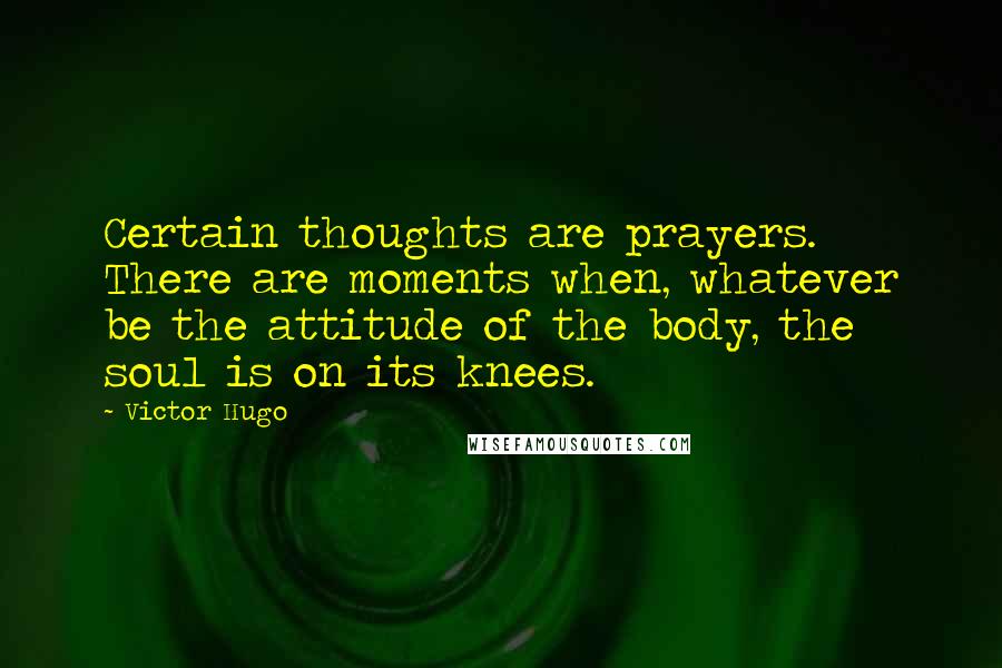 Victor Hugo Quotes: Certain thoughts are prayers. There are moments when, whatever be the attitude of the body, the soul is on its knees.